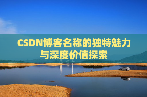 CSDN博客名称的独特魅力与深度价值探索 CSDN博客名称的独特魅力与深度价值探索
